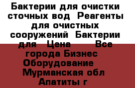 Бактерии для очистки сточных вод. Реагенты для очистных сооружений. Бактерии для › Цена ­ 1 - Все города Бизнес » Оборудование   . Мурманская обл.,Апатиты г.